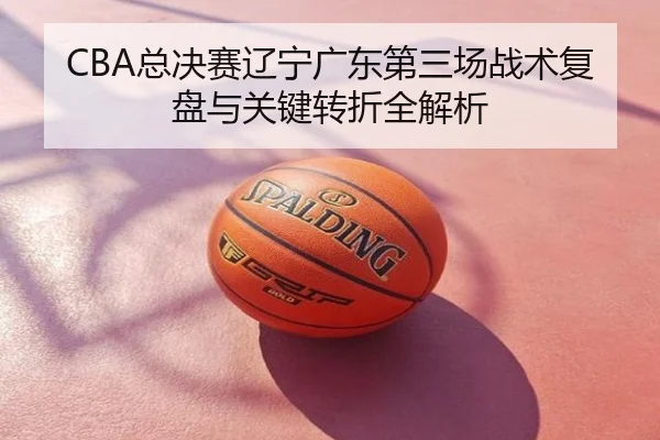 CBA总决赛辽宁广东第三场战术复盘与关键转折全解析