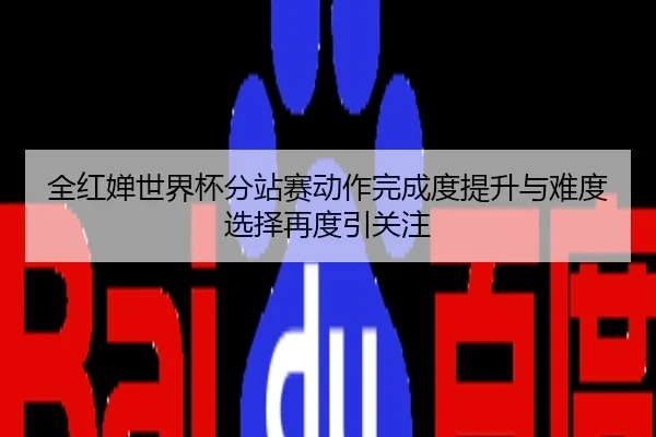 全红婵世界杯分站赛动作完成度提升与难度选择再度引关注