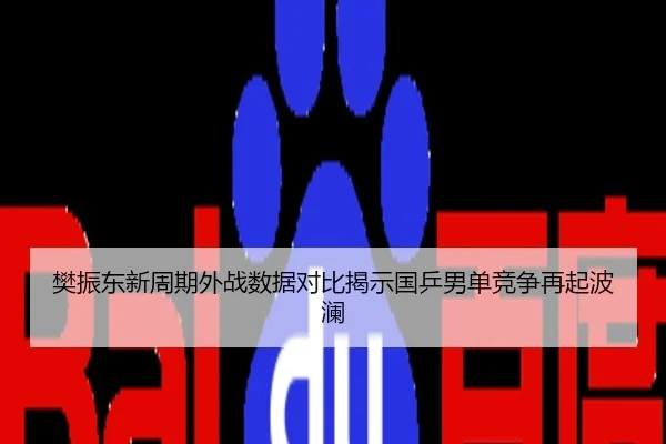 樊振东新周期外战数据对比揭示国乒男单竞争再起波澜