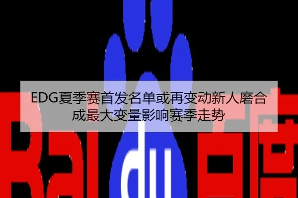 EDG夏季赛首发名单或再变动新人磨合成最大变量影响赛季走势
