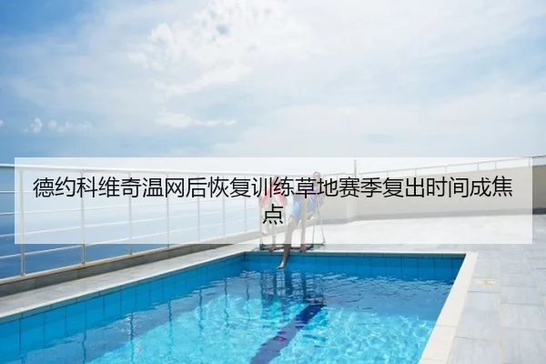 德约科维奇温网后恢复训练草地赛季复出时间成焦点