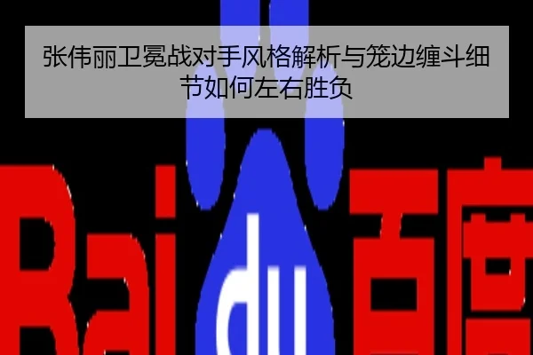 张伟丽卫冕战对手风格解析与笼边缠斗细节如何左右胜负