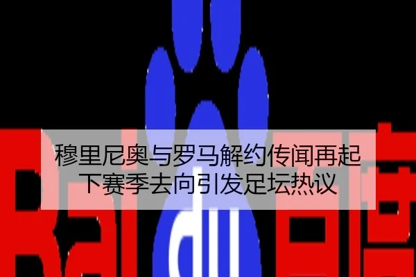 穆里尼奥与罗马解约传闻再起 下赛季去向引发足坛热议