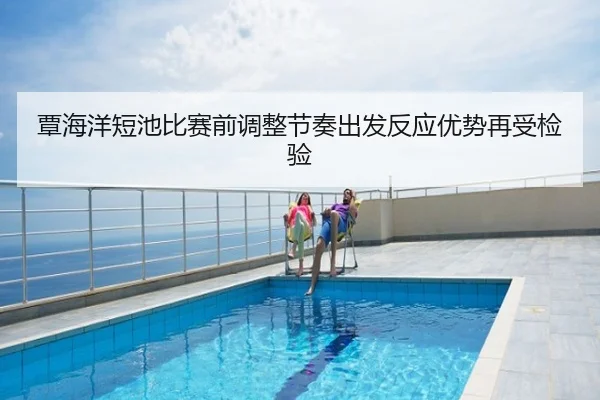 覃海洋短池比赛前调整节奏出发反应优势再受检验