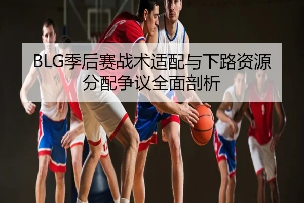 BLG季后赛战术适配与下路资源分配争议全面剖析